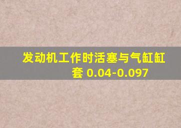 发动机工作时活塞与气缸缸套 0.04-0.097